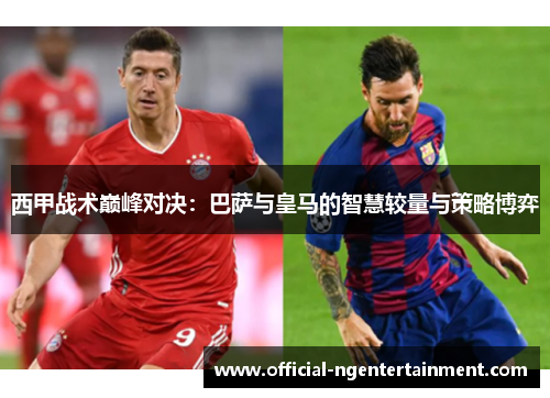 西甲战术巅峰对决：巴萨与皇马的智慧较量与策略博弈