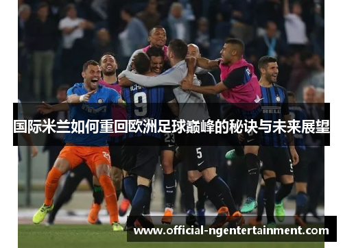 国际米兰如何重回欧洲足球巅峰的秘诀与未来展望
