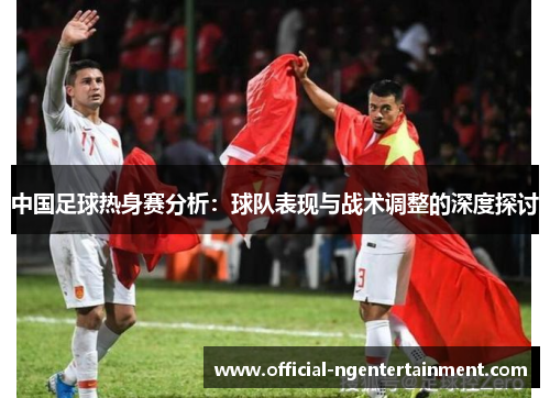 中国足球热身赛分析：球队表现与战术调整的深度探讨