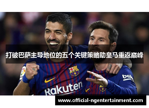 打破巴萨主导地位的五个关键策略助皇马重返巅峰