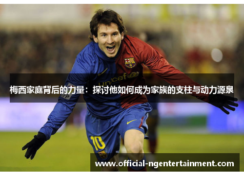 梅西家庭背后的力量：探讨他如何成为家族的支柱与动力源泉