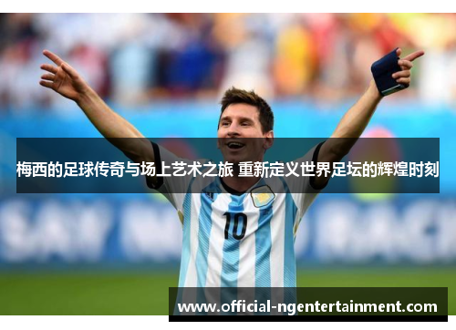 梅西的足球传奇与场上艺术之旅 重新定义世界足坛的辉煌时刻