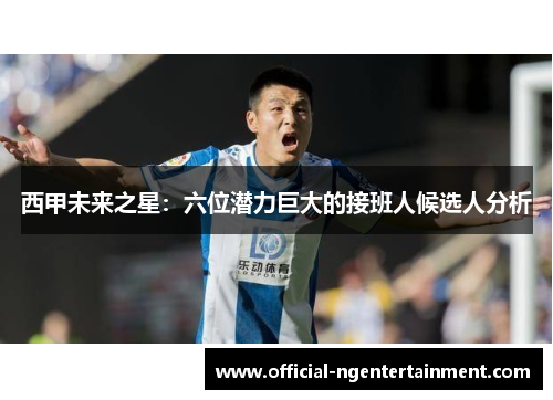 西甲未来之星：六位潜力巨大的接班人候选人分析