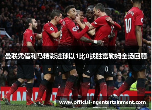 曼联凭借利马精彩进球以1比0战胜富勒姆全场回顾