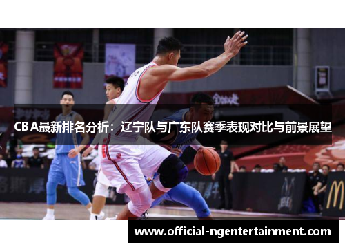 CBA最新排名分析：辽宁队与广东队赛季表现对比与前景展望