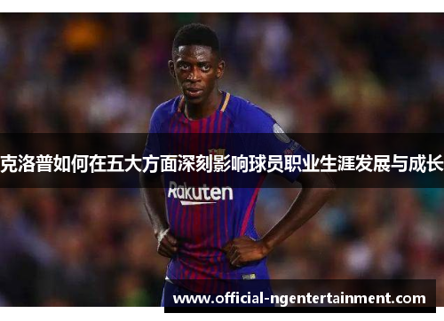 克洛普如何在五大方面深刻影响球员职业生涯发展与成长