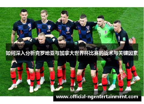 如何深入分析克罗地亚与加拿大世界杯比赛的战术与关键因素