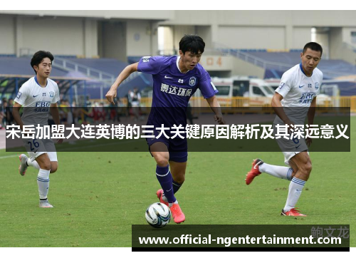 宋岳加盟大连英博的三大关键原因解析及其深远意义