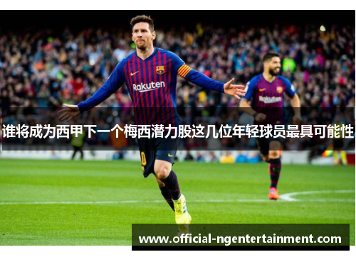 谁将成为西甲下一个梅西潜力股这几位年轻球员最具可能性