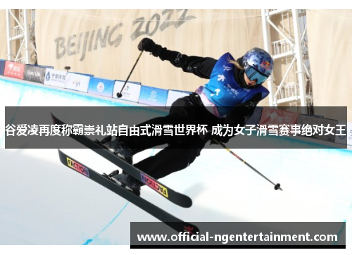 谷爱凌再度称霸崇礼站自由式滑雪世界杯 成为女子滑雪赛事绝对女王