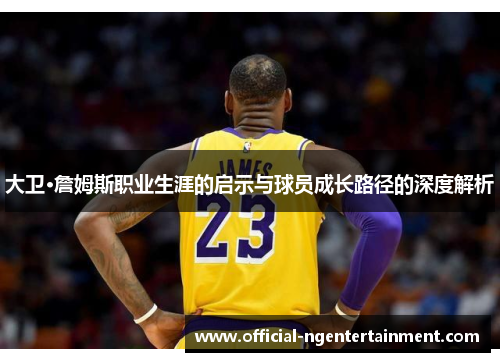 大卫·詹姆斯职业生涯的启示与球员成长路径的深度解析