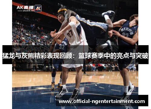 猛龙与灰熊精彩表现回顾：篮球赛季中的亮点与突破