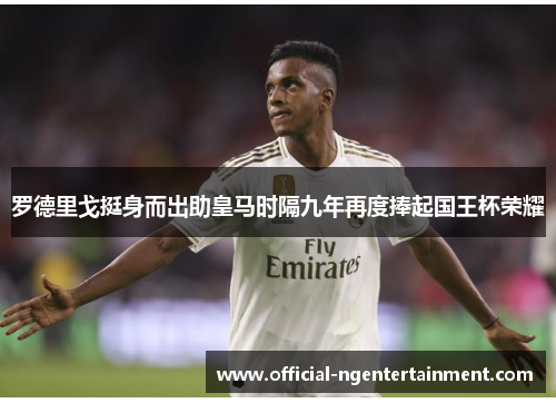 罗德里戈挺身而出助皇马时隔九年再度捧起国王杯荣耀