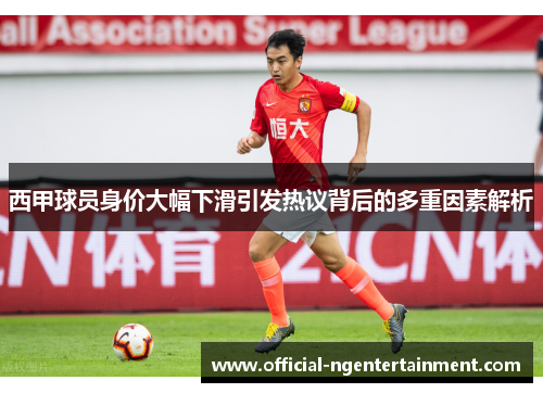 西甲球员身价大幅下滑引发热议背后的多重因素解析