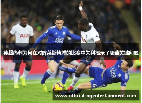 英超热刺为何在对阵莱斯特城的比赛中失利揭示了哪些关键问题
