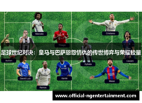 足球世纪对决：皇马与巴萨恩怨情仇的传世博弈与荣耀较量