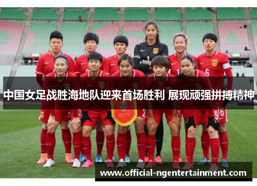 中国女足战胜海地队迎来首场胜利 展现顽强拼搏精神
