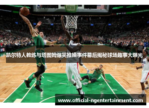 凯尔特人教练与塔图姆爆笑推搡事件幕后揭秘球场趣事大曝光