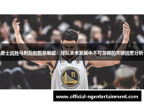 勇士战胜马刺后的前景展望：球队未来发展中不可忽视的关键因素分析