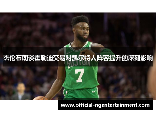 杰伦布朗谈霍勒迪交易对凯尔特人阵容提升的深刻影响