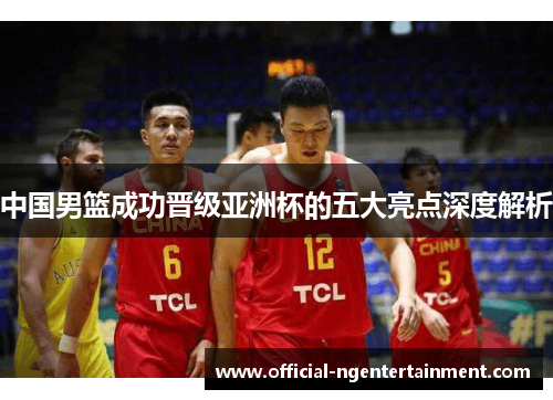中国男篮成功晋级亚洲杯的五大亮点深度解析