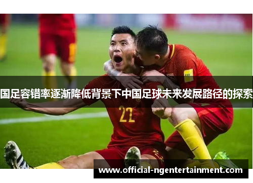 国足容错率逐渐降低背景下中国足球未来发展路径的探索