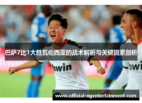 巴萨7比1大胜瓦伦西亚的战术解析与关键因素剖析