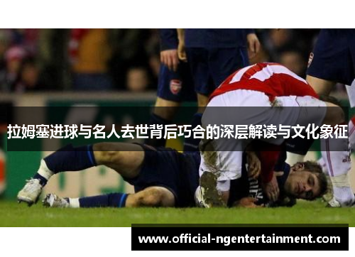 拉姆塞进球与名人去世背后巧合的深层解读与文化象征