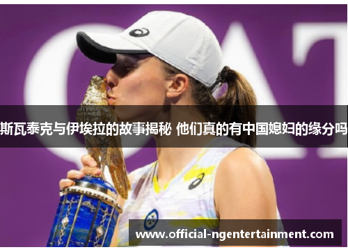 斯瓦泰克与伊埃拉的故事揭秘 他们真的有中国媳妇的缘分吗