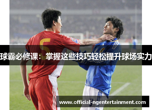 球霸必修课：掌握这些技巧轻松提升球场实力