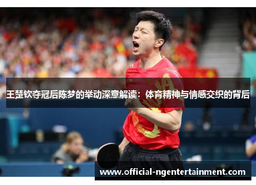 王楚钦夺冠后陈梦的举动深意解读：体育精神与情感交织的背后