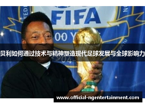 贝利如何通过技术与精神塑造现代足球发展与全球影响力