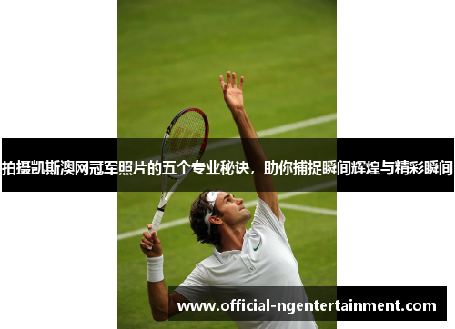 拍摄凯斯澳网冠军照片的五个专业秘诀，助你捕捉瞬间辉煌与精彩瞬间