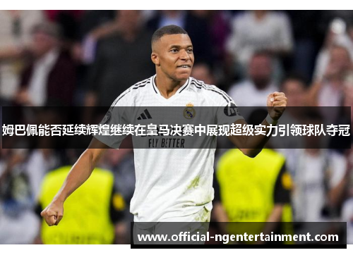 姆巴佩能否延续辉煌继续在皇马决赛中展现超级实力引领球队夺冠