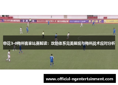 申花3-0梅州客家比赛解读：攻防体系完美展现与梅州战术应对分析