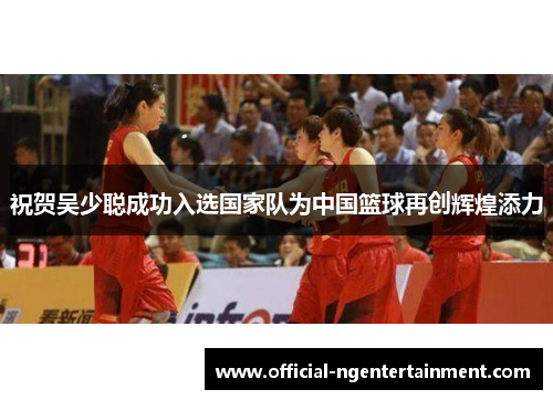 祝贺吴少聪成功入选国家队为中国篮球再创辉煌添力