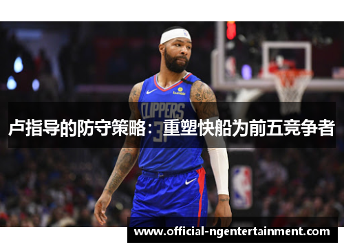 卢指导的防守策略：重塑快船为前五竞争者
