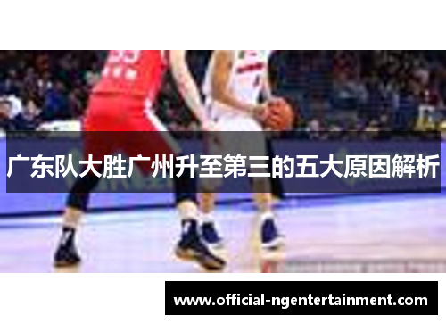 广东队大胜广州升至第三的五大原因解析