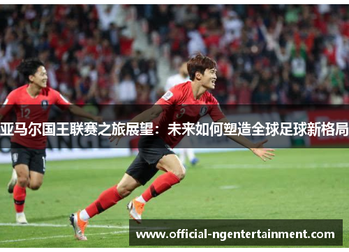 亚马尔国王联赛之旅展望：未来如何塑造全球足球新格局