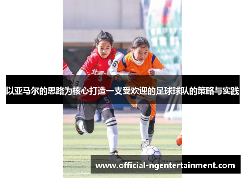 以亚马尔的思路为核心打造一支受欢迎的足球球队的策略与实践
