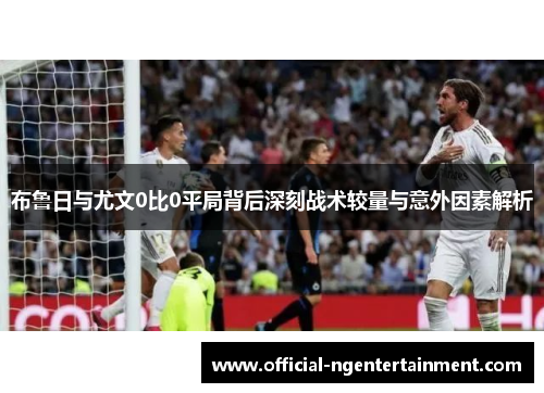 布鲁日与尤文0比0平局背后深刻战术较量与意外因素解析