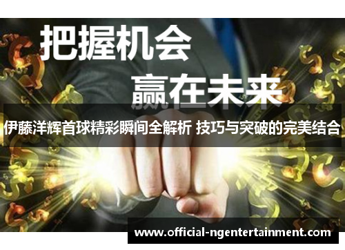 伊藤洋辉首球精彩瞬间全解析 技巧与突破的完美结合