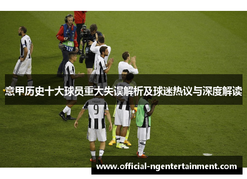 意甲历史十大球员重大失误解析及球迷热议与深度解读