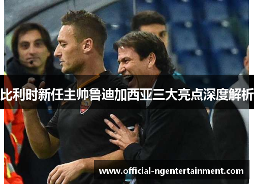 比利时新任主帅鲁迪加西亚三大亮点深度解析