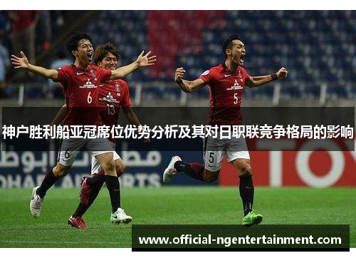 神户胜利船亚冠席位优势分析及其对日职联竞争格局的影响