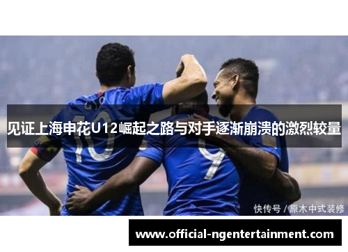 见证上海申花U12崛起之路与对手逐渐崩溃的激烈较量