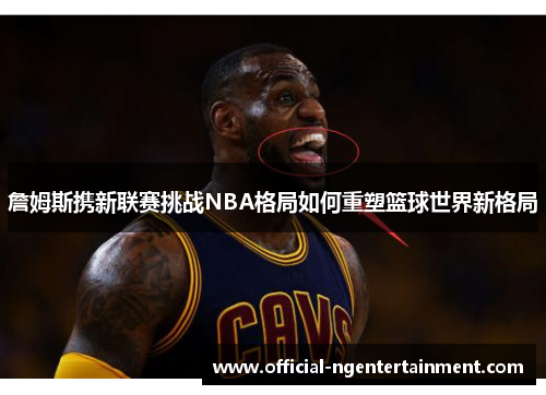 詹姆斯携新联赛挑战NBA格局如何重塑篮球世界新格局