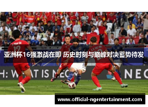 亚洲杯16强激战在即 历史时刻与巅峰对决蓄势待发