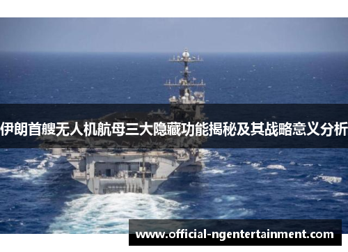 伊朗首艘无人机航母三大隐藏功能揭秘及其战略意义分析