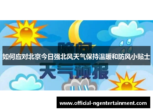 如何应对北京今日强北风天气保持温暖和防风小贴士